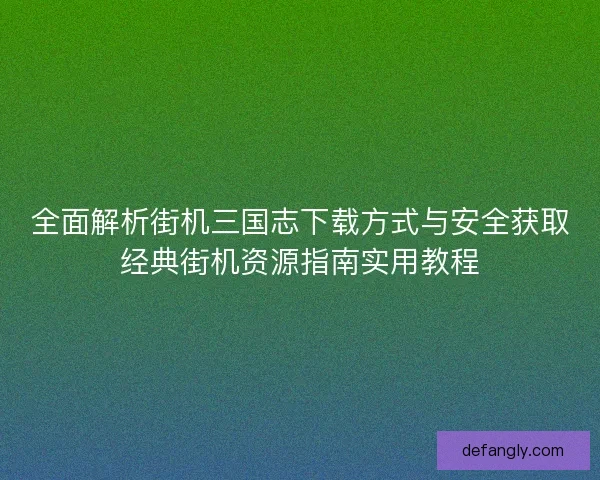 全面解析街机三国志下载方式与安全获取经典街机资源指南实用教程