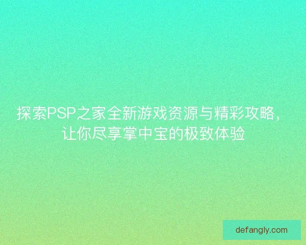 探索PSP之家全新游戏资源与精彩攻略，让你尽享掌中宝的极致体验