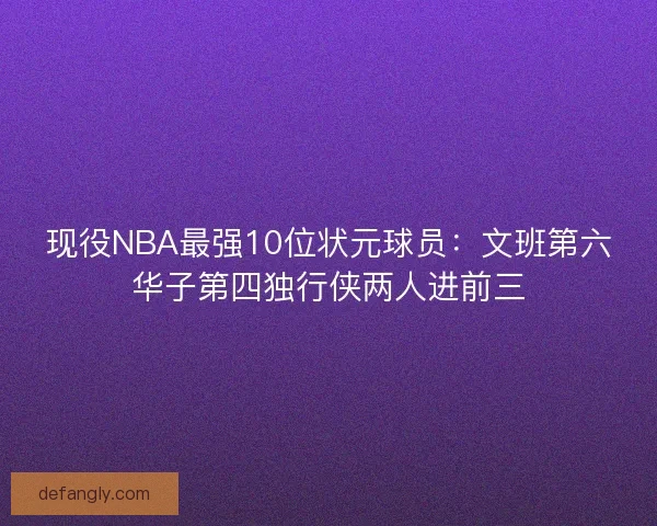 现役NBA最强10位状元球员：文班第六华子第四独行侠两人进前三