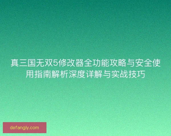 真三国无双5修改器全功能攻略与安全使用指南解析深度详解与实战技巧