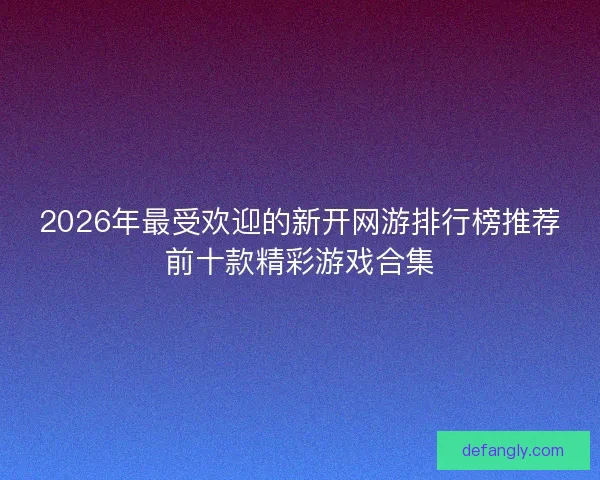 2026年最受欢迎的新开网游排行榜推荐前十款精彩游戏合集 2026年最受欢迎的新开网游排行榜推荐前十款精彩游戏合集