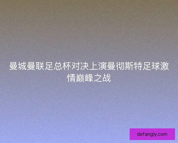 曼城曼联足总杯对决上演曼彻斯特足球激情巅峰之战 曼城曼联足总杯对决上演曼彻斯特足球激情巅峰之战