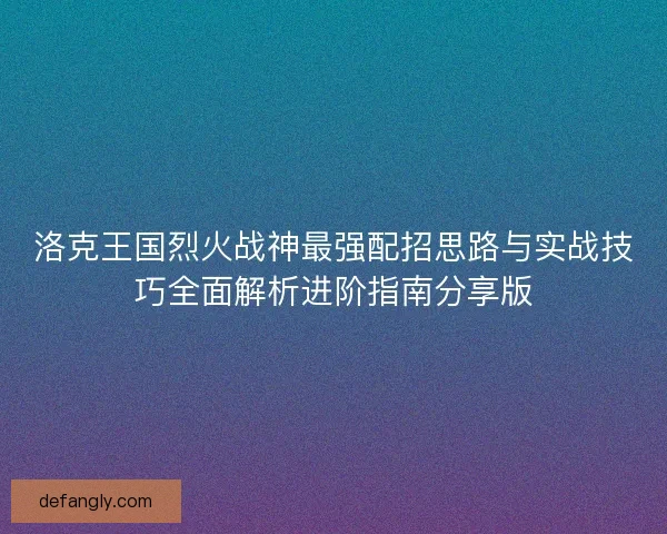 洛克王国烈火战神最强配招思路与实战技巧全面解析进阶指南分享版 洛克王国烈火战神最强配招思路与实战技巧全面解析进阶指南分享版