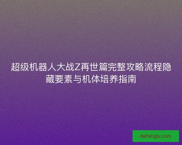 超级机器人大战Z再世篇完整攻略流程隐藏要素与机体培养指南 超级机器人大战Z再世篇完整攻略流程隐藏要素与机体培养指南