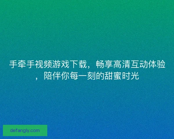 手牵手视频游戏下载,畅享高清互动体验,陪伴你每一刻的甜蜜时光 手牵手视频游戏下载,畅享高清互动体验,陪伴你每一刻的甜蜜时光