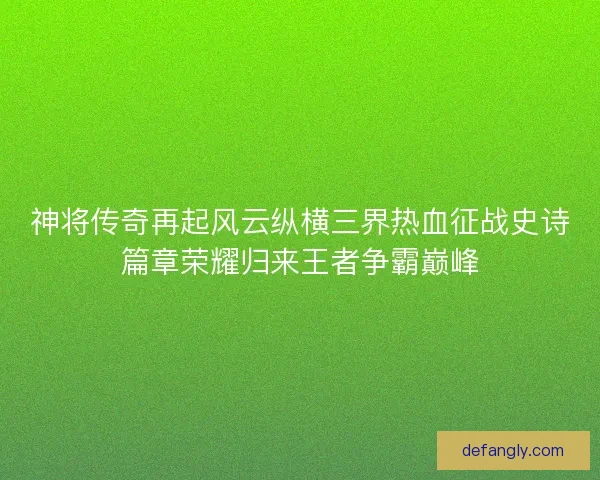 神将传奇再起风云纵横三界热血征战史诗篇章荣耀归来王者争霸巅峰 神将传奇再起风云纵横三界热血征战史诗篇章荣耀归来王者争霸巅峰
