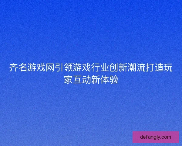 齐名游戏网引领游戏行业创新潮流打造玩家互动新体验
