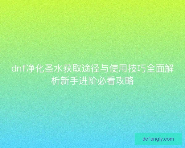 dnf净化圣水获取途径与使用技巧全面解析新手进阶必看攻略 dnf净化圣水获取途径与使用技巧全面解析新手进阶必看攻略