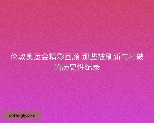 伦敦奥运会精彩回顾 那些被刷新与打破的历史性纪录