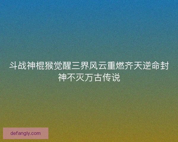 斗战神棍猴觉醒三界风云重燃齐天逆命封神不灭万古传说