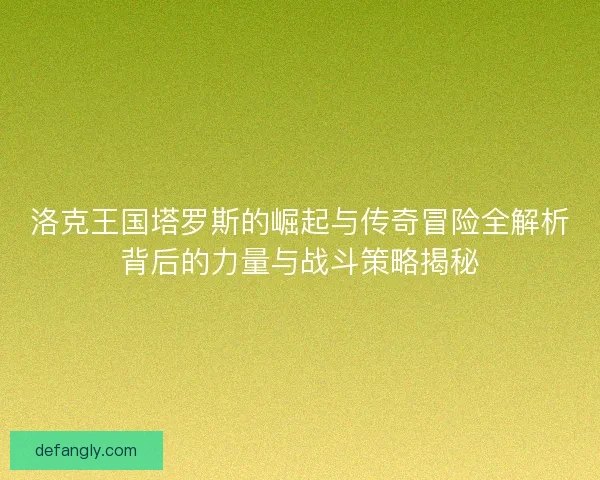 洛克王国塔罗斯的崛起与传奇冒险全解析背后的力量与战斗策略揭秘 洛克王国塔罗斯的崛起与传奇冒险全解析背后的力量与战斗策略揭秘