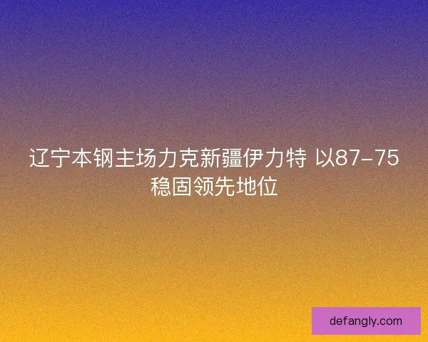 辽宁本钢主场力克新疆伊力特 以87-75稳固领先地位