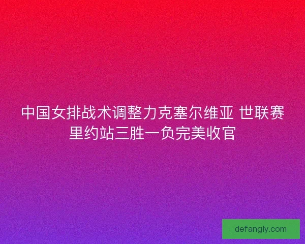 中国女排战术调整力克塞尔维亚 世联赛里约站三胜一负完美收官 中国女排战术调整力克塞尔维亚 世联赛里约站三胜一负完美收官