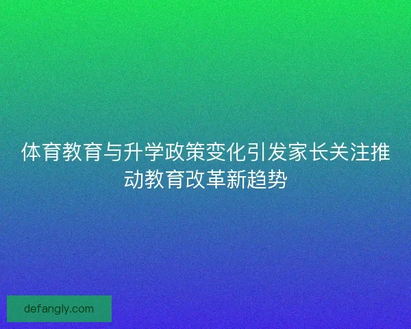 体育教育与升学政策变化引发家长关注推动教育改革新趋势