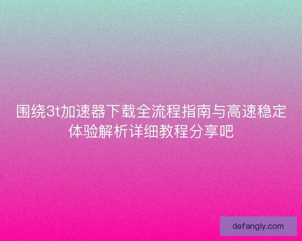 围绕3t加速器下载全流程指南与高速稳定体验解析详细教程分享吧