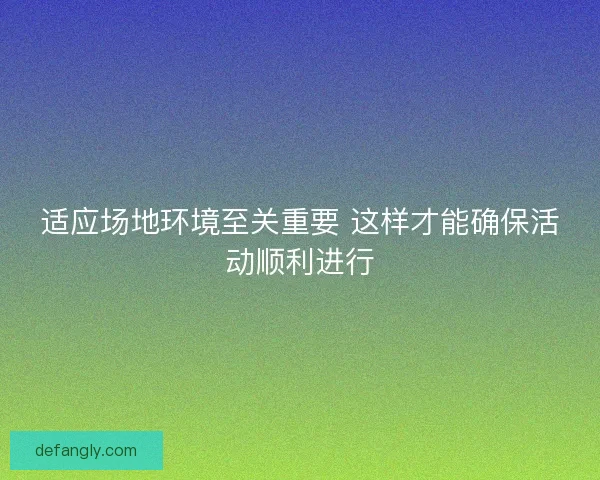 适应场地环境至关重要 这样才能确保活动顺利进行