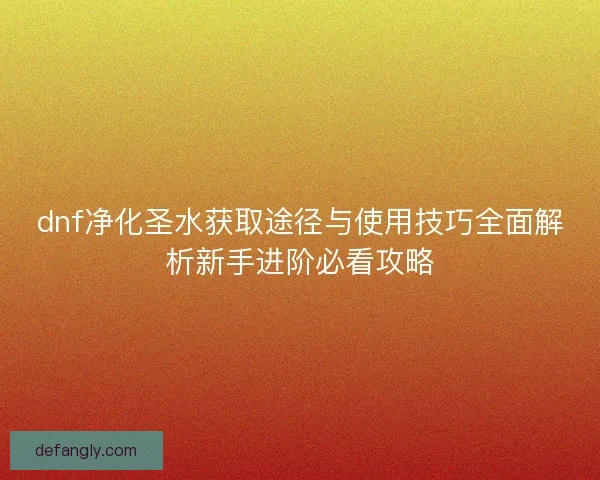 dnf净化圣水获取途径与使用技巧全面解析新手进阶必看攻略 dnf净化圣水获取途径与使用技巧全面解析新手进阶必看攻略