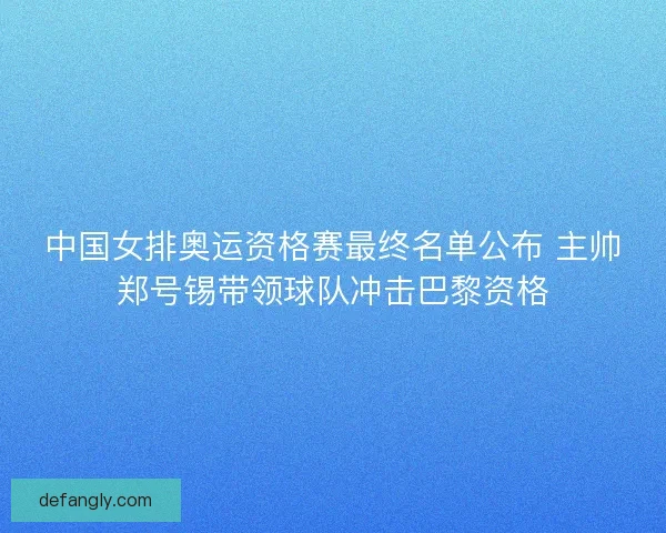 中国女排奥运资格赛最终名单公布 主帅郑号锡带领球队冲击巴黎资格 中国女排奥运资格赛最终名单公布 主帅郑号锡带领球队冲击巴黎资格