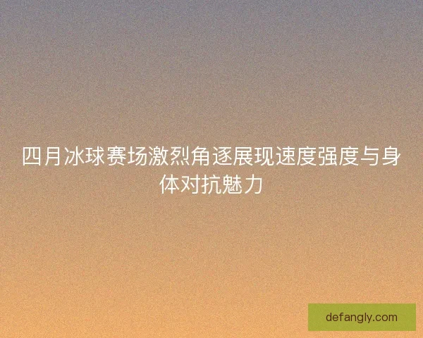 四月冰球赛场激烈角逐展现速度强度与身体对抗魅力 四月冰球赛场激烈角逐展现速度强度与身体对抗魅力