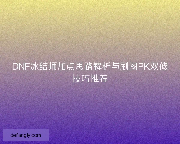 DNF冰结师加点思路解析与刷图PK双修技巧推荐 DNF冰结师加点思路解析与刷图PK双修技巧推荐