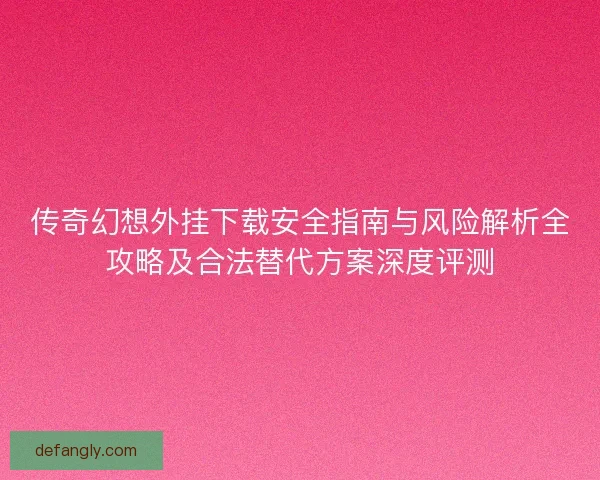 传奇幻想外挂下载安全指南与风险解析全攻略及合法替代方案深度评测