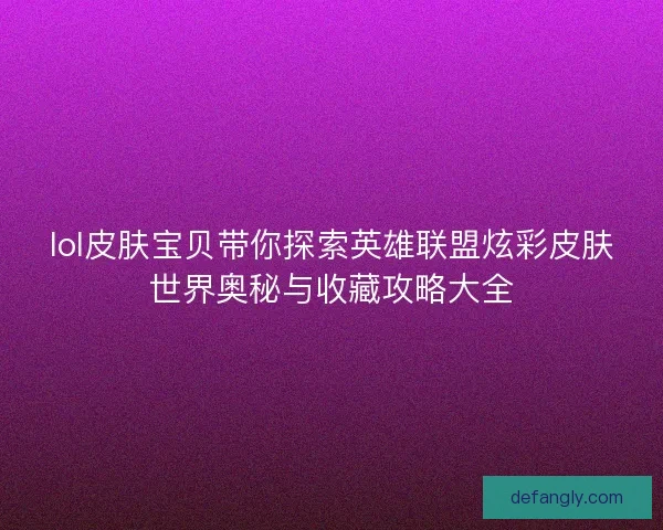 lol皮肤宝贝带你探索英雄联盟炫彩皮肤世界奥秘与收藏攻略大全 lol皮肤宝贝带你探索英雄联盟炫彩皮肤世界奥秘与收藏攻略大全