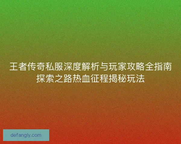 王者传奇私服深度解析与玩家攻略全指南探索之路热血征程揭秘玩法 王者传奇私服深度解析与玩家攻略全指南探索之路热血征程揭秘玩法