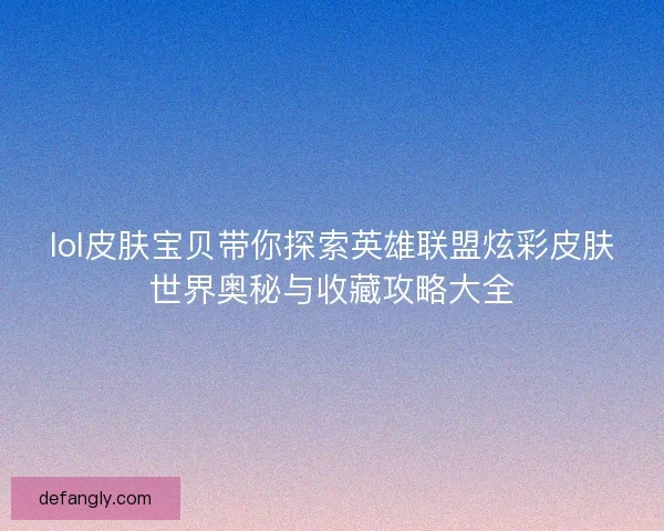 lol皮肤宝贝带你探索英雄联盟炫彩皮肤世界奥秘与收藏攻略大全 lol皮肤宝贝带你探索英雄联盟炫彩皮肤世界奥秘与收藏攻略大全
