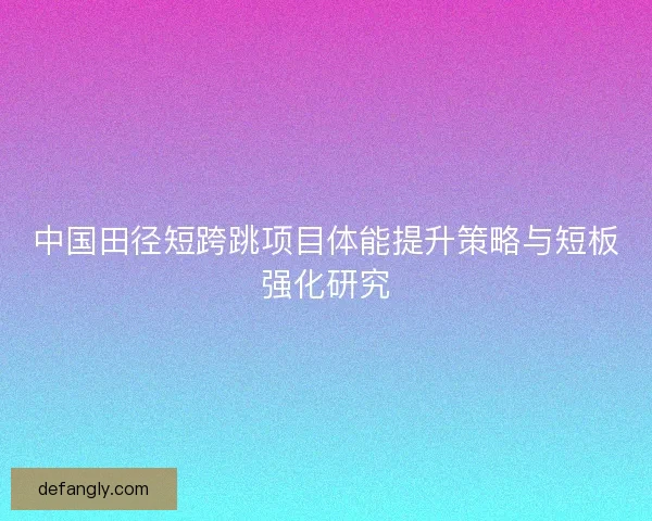 中国田径短跨跳项目体能提升策略与短板强化研究 中国田径短跨跳项目体能提升策略与短板强化研究