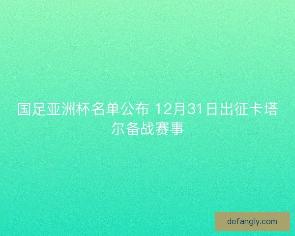 国足亚洲杯名单公布 12月31日出征卡塔尔备战赛事 国足亚洲杯名单公布 12月31日出征卡塔尔备战赛事