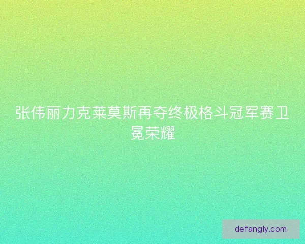 张伟丽力克莱莫斯再夺终极格斗冠军赛卫冕荣耀 张伟丽力克莱莫斯再夺终极格斗冠军赛卫冕荣耀