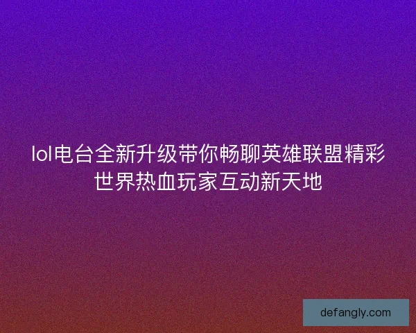 lol电台全新升级带你畅聊英雄联盟精彩世界热血玩家互动新天地 lol电台全新升级带你畅聊英雄联盟精彩世界热血玩家互动新天地